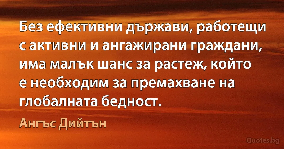 Без ефективни държави, работещи с активни и ангажирани граждани, има малък шанс за растеж, който е необходим за премахване на глобалната бедност. (Ангъс Дийтън)