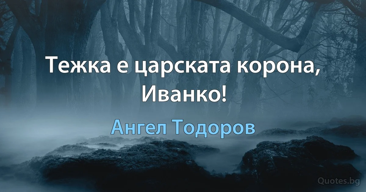 Тежка е царската корона, Иванко! (Ангел Тодоров)