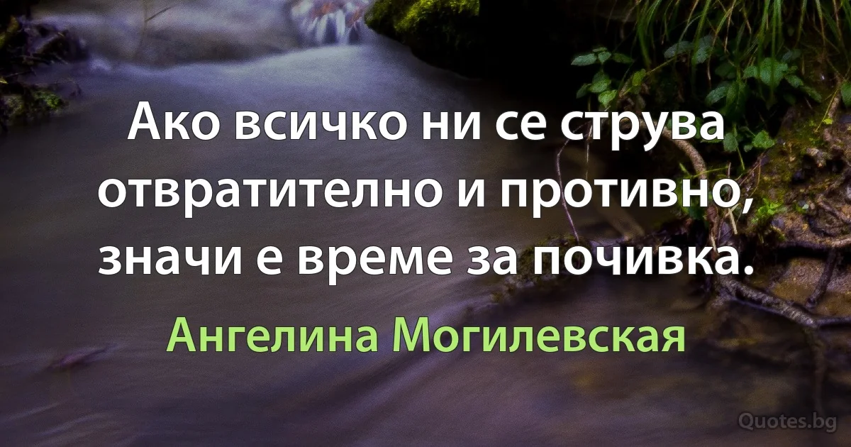 Ако всичко ни се струва отвратително и противно, значи е време за почивка. (Ангелина Могилевская)