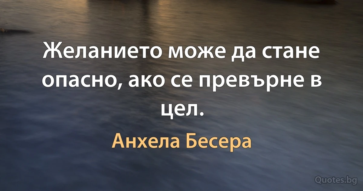 Желанието може да стане опасно, ако се превърне в цел. (Анхела Бесера)