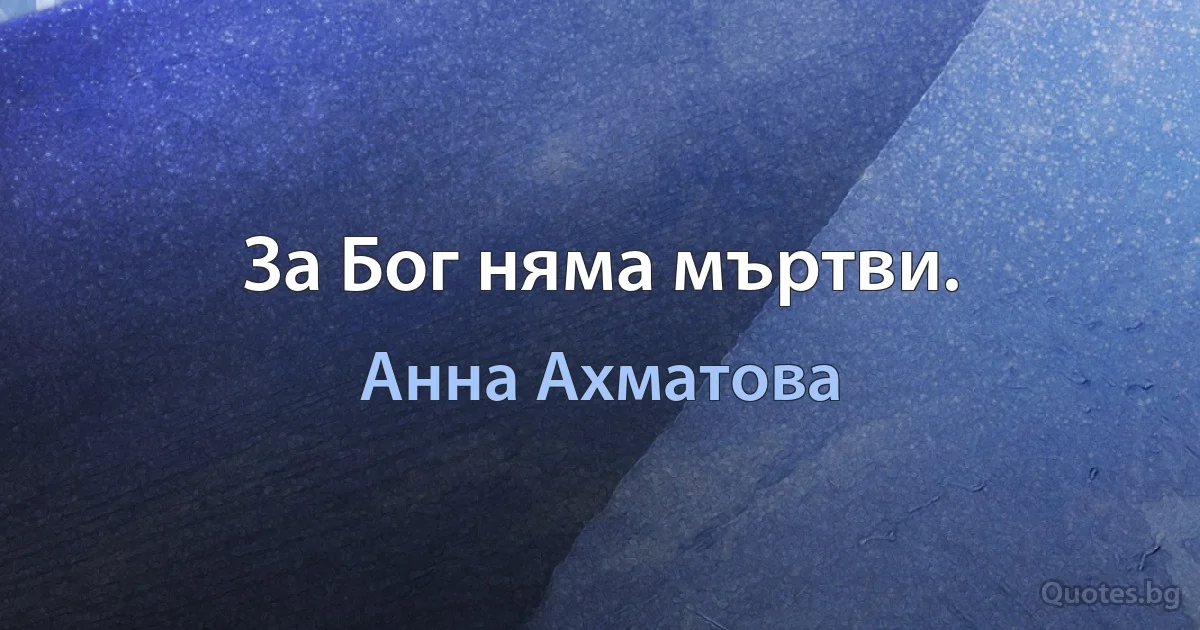 За Бог няма мъртви. (Анна Ахматова)