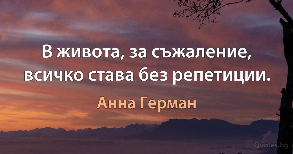 В живота, за съжаление, всичко става без репетиции. (Анна Герман)