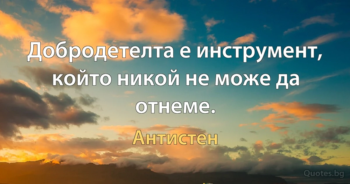 Добродетелта е инструмент, който никой не може да отнеме. (Антистен)