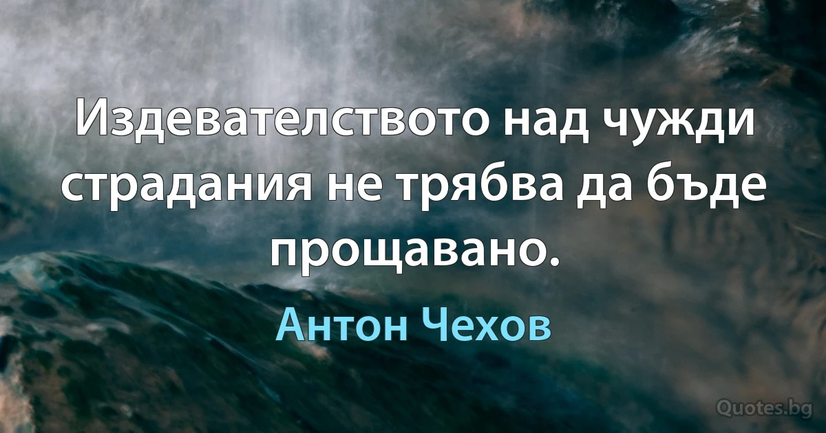 Издевателството над чужди страдания не трябва да бъде прощавано. (Антон Чехов)