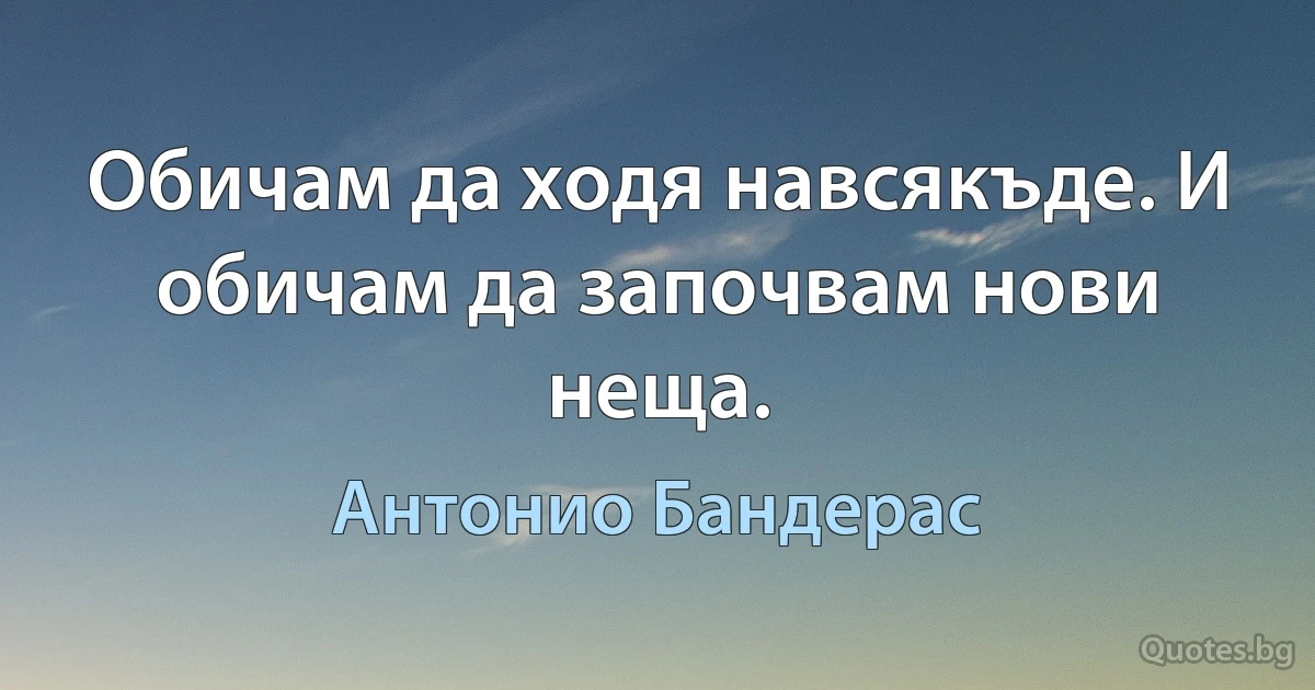 Обичам да ходя навсякъде. И обичам да започвам нови неща. (Антонио Бандерас)