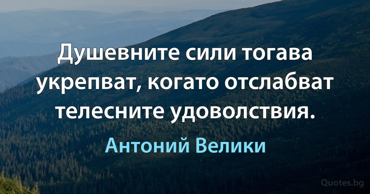 Душевните сили тогава укрепват, когато отслабват телесните удоволствия. (Антоний Велики)