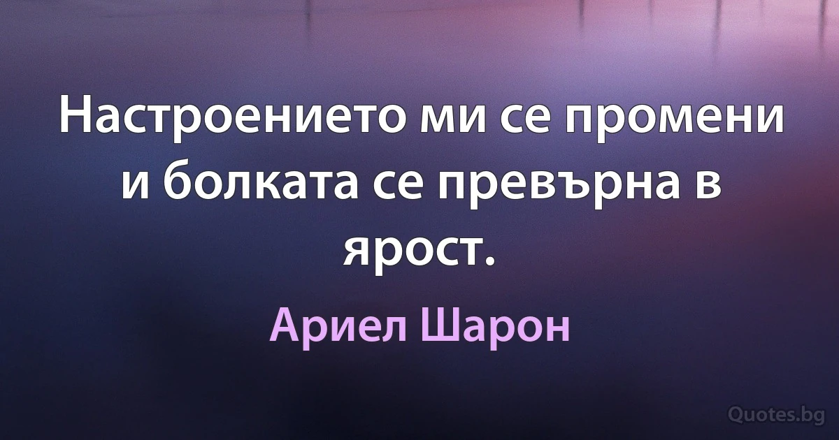 Настроението ми се промени и болката се превърна в ярост. (Ариел Шарон)