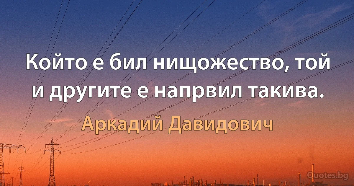 Който е бил нищожество, той и другите е напрвил такива. (Аркадий Давидович)