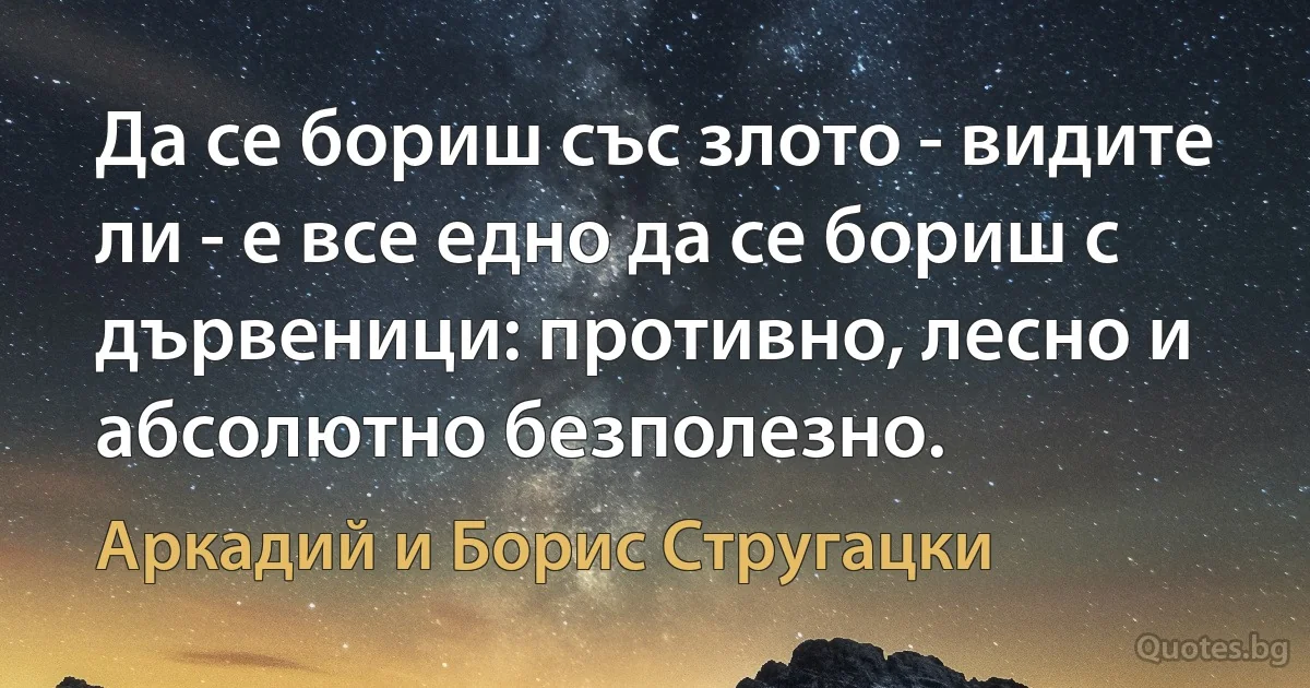 Да се бориш със злото - видите ли - е все едно да се бориш с дървеници: противно, лесно и абсолютно безполезно. (Аркадий и Борис Стругацки)