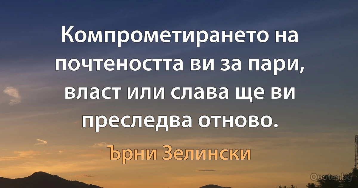 Компрометирането на почтеността ви за пари, власт или слава ще ви преследва отново. (Ърни Зелински)