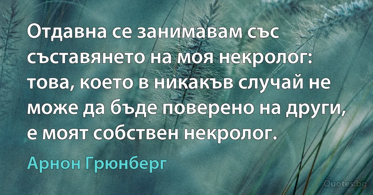 Отдавна се занимавам със съставянето на моя некролог: това, което в никакъв случай не може да бъде поверено на други, е моят собствен некролог. (Арнон Грюнберг)