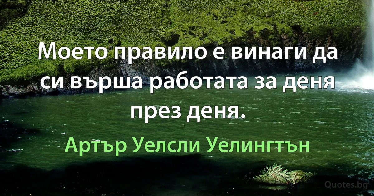 Моето правило е винаги да си върша работата за деня през деня. (Артър Уелсли Уелингтън)