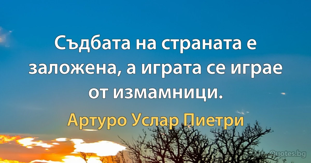 Съдбата на страната е заложена, а играта се играе от измамници. (Артуро Услар Пиетри)