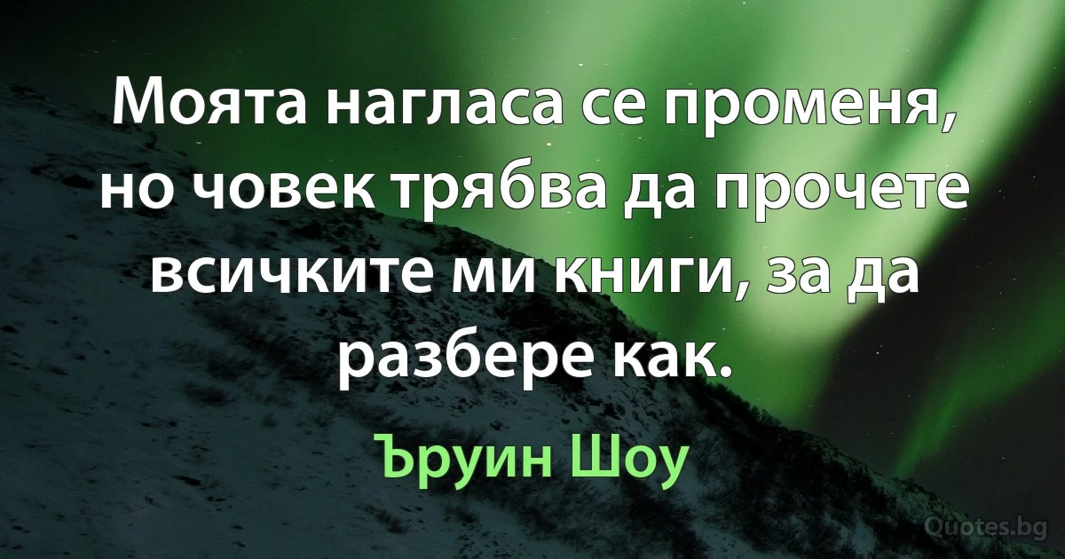 Моята нагласа се променя, но човек трябва да прочете всичките ми книги, за да разбере как. (Ъруин Шоу)