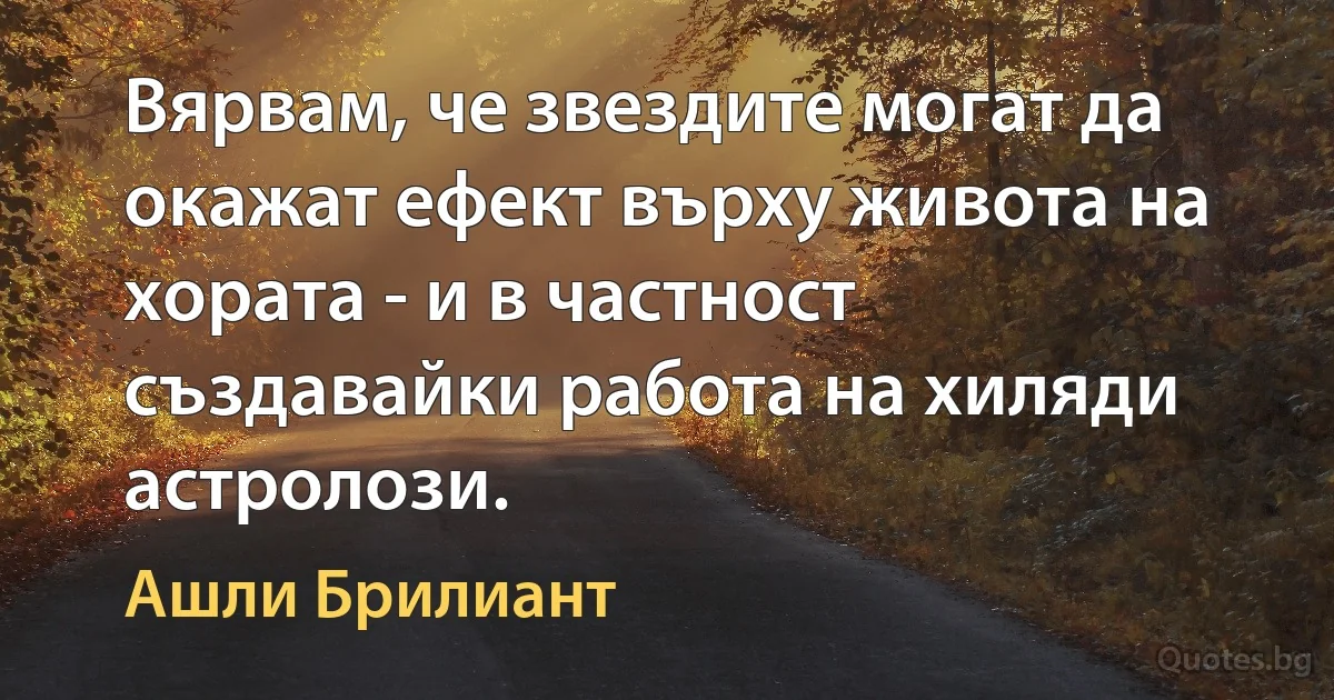 Вярвам, че звездите могат да окажат ефект върху живота на хората - и в частност създавайки работа на хиляди астролози. (Ашли Брилиант)