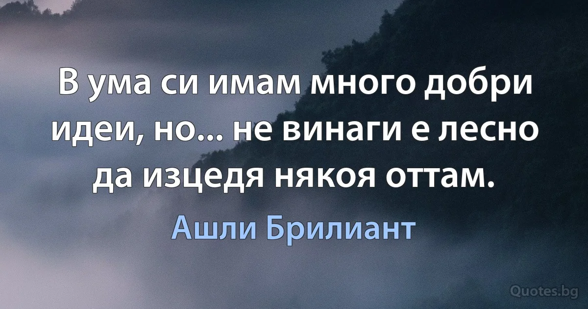 В ума си имам много добри идеи, но... не винаги е лесно да изцедя някоя оттам. (Ашли Брилиант)