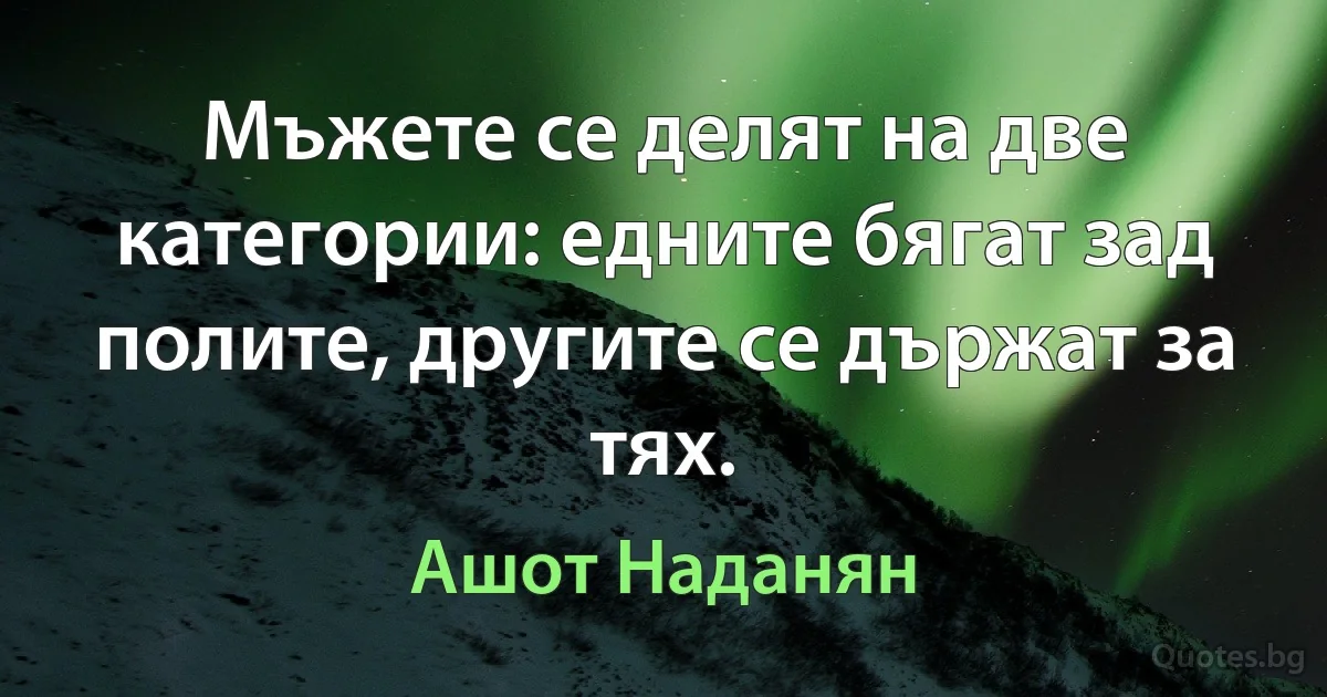 Мъжете се делят на две категории: едните бягат зад полите, другите се държат за тях. (Ашот Наданян)