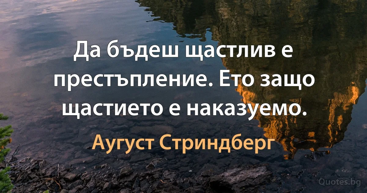 Да бъдеш щастлив е престъпление. Ето защо щастието е наказуемо. (Аугуст Стриндберг)