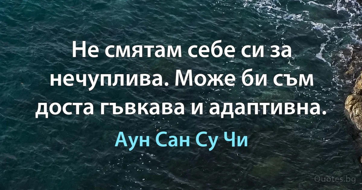 Не смятам себе си за нечуплива. Може би съм доста гъвкава и адаптивна. (Аун Сан Су Чи)