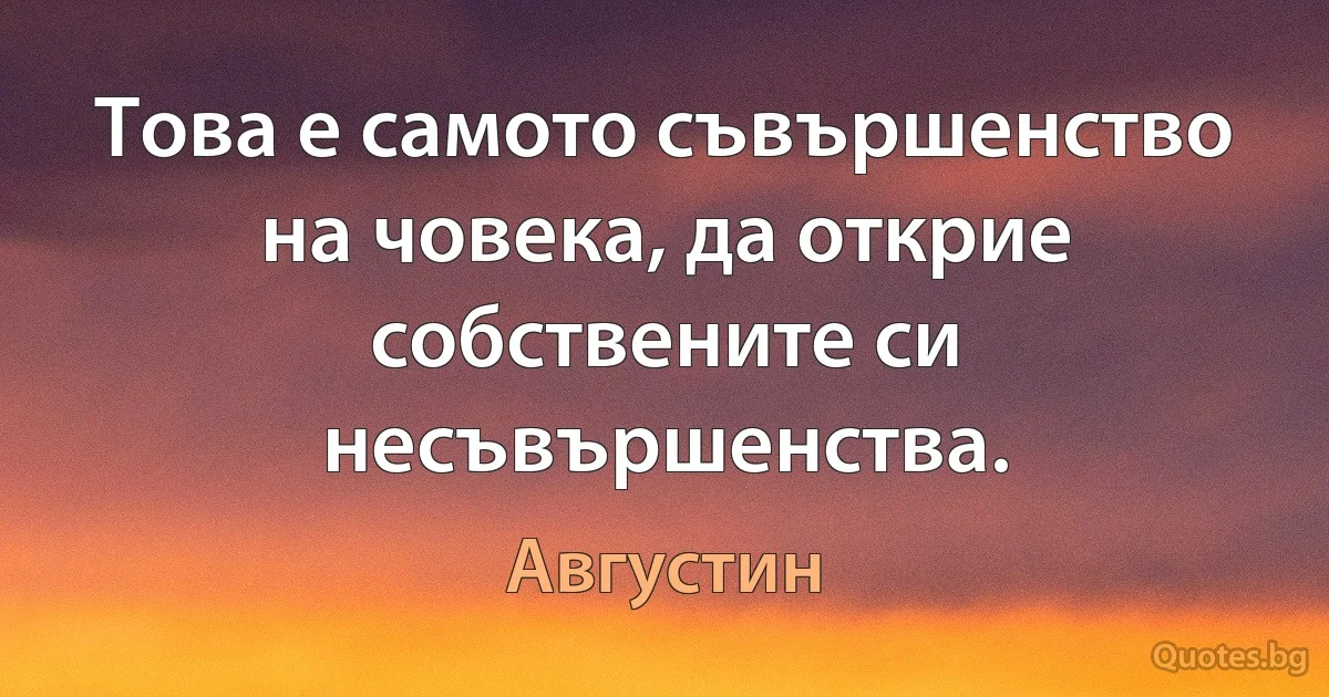 Това е самото съвършенство на човека, да открие собствените си несъвършенства. (Августин)