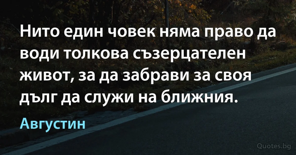 Нито един човек няма право да води толкова съзерцателен живот, за да забрави за своя дълг да служи на ближния. (Августин)