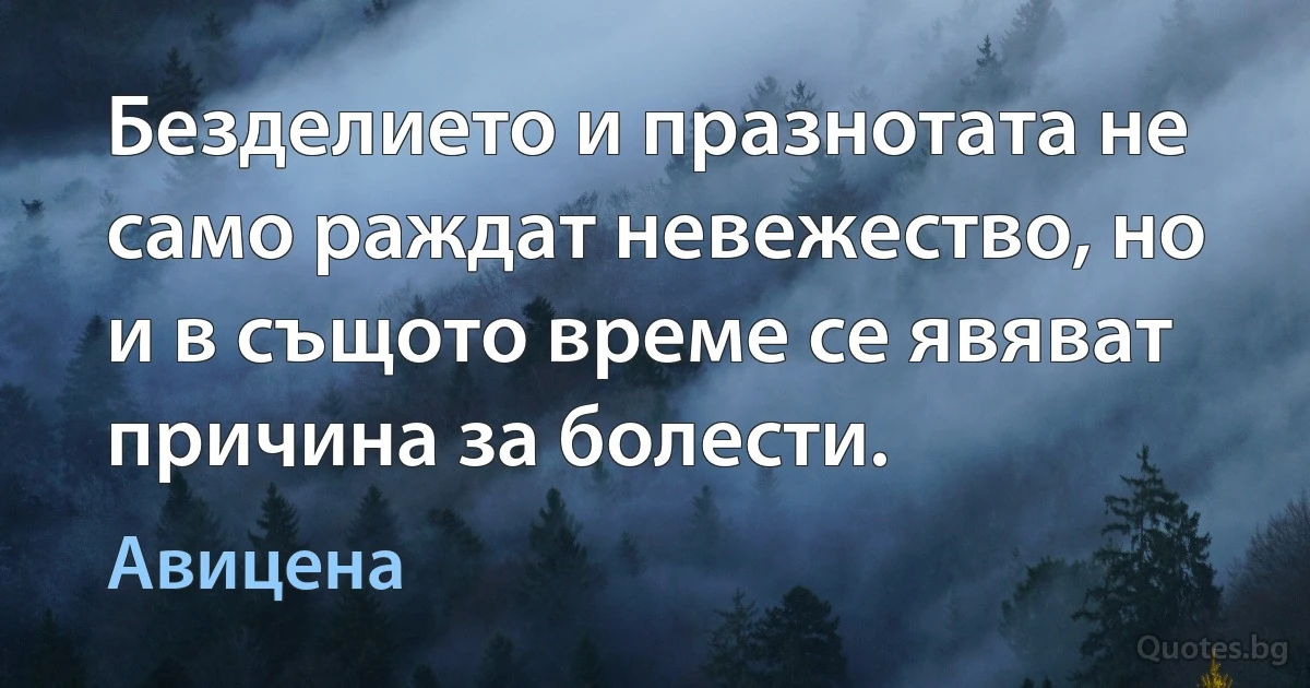 Безделието и празнотата не само раждат невежество, но и в същото време се явяват причина за болести. (Авицена)