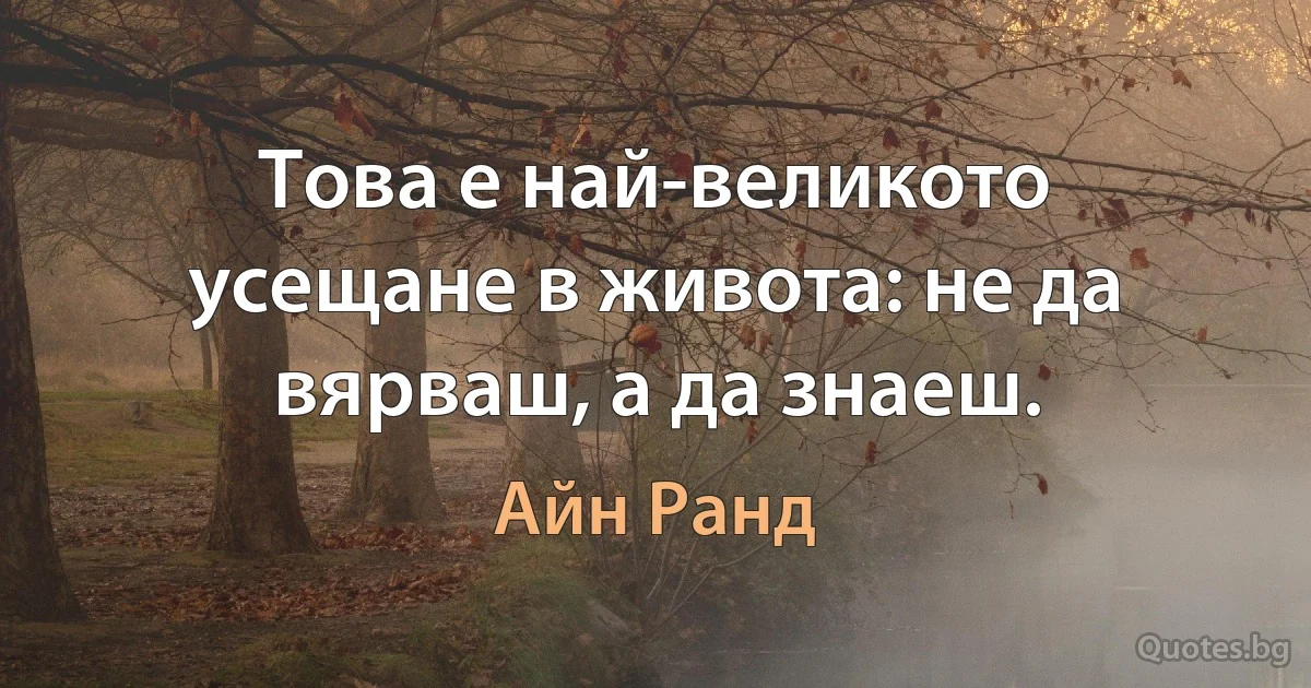 Това е най-великото усещане в живота: не да вярваш, а да знаеш. (Айн Ранд)