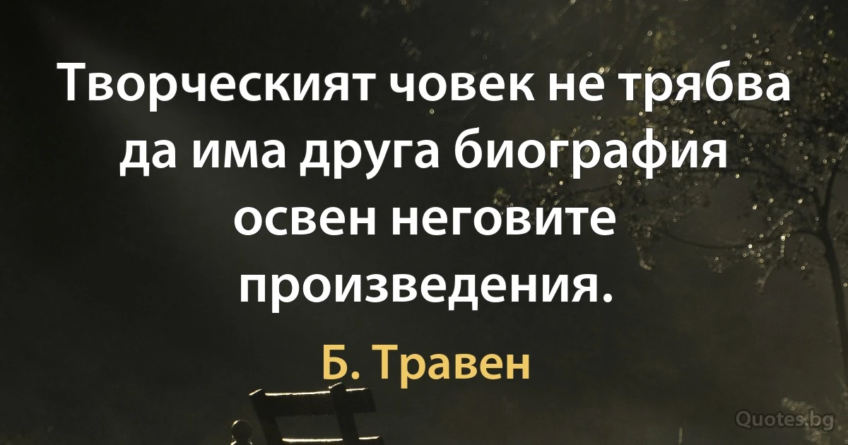 Творческият човек не трябва да има друга биография освен неговите произведения. (Б. Травен)