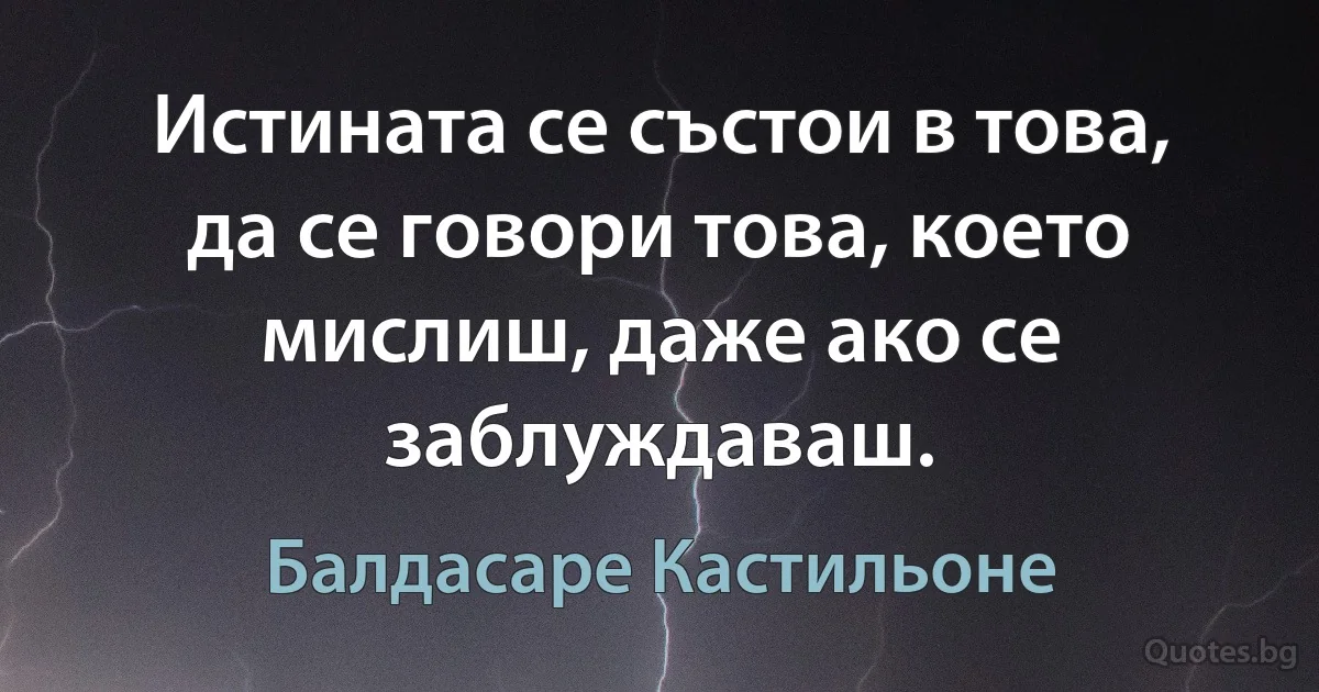 Истината се състои в това, да се говори това, което мислиш, даже ако се заблуждаваш. (Балдасаре Кастильоне)