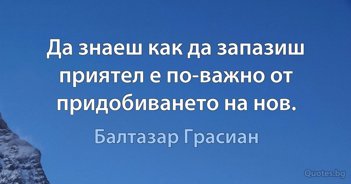 Да знаеш как да запазиш приятел е по-важно от придобиването на нов. (Балтазар Грасиан)