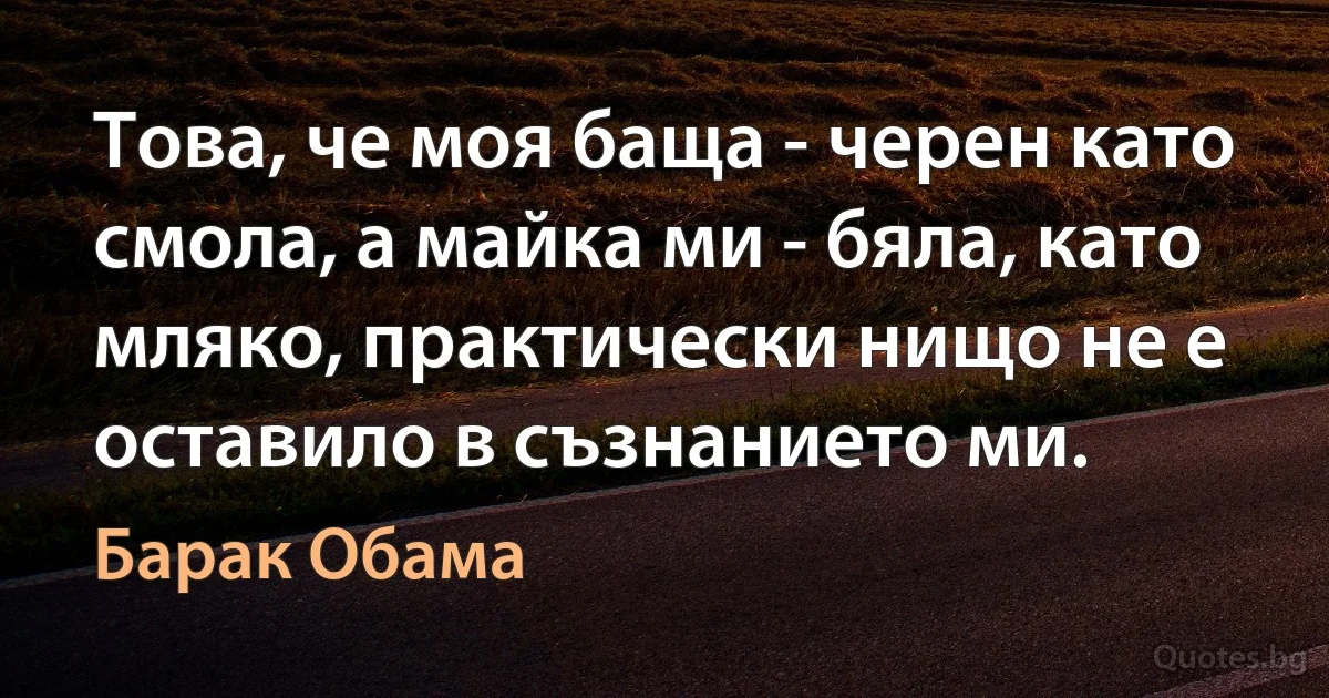 Това, че моя баща - черен като смола, а майка ми - бяла, като мляко, практически нищо не е оставило в съзнанието ми. (Барак Обама)