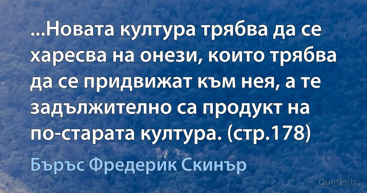 ...Новата култура трябва да се харесва на онези, които трябва да се придвижат към нея, а те задължително са продукт на по-старата култура. (стр.178) (Бъръс Фредерик Скинър)