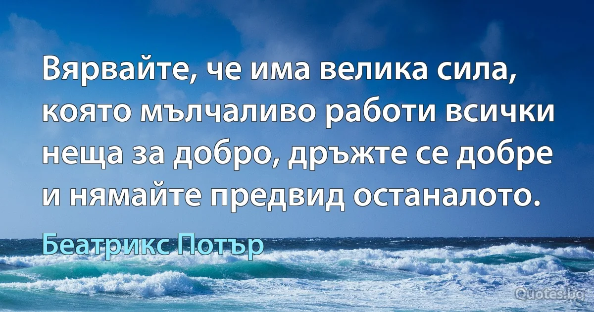 Вярвайте, че има велика сила, която мълчаливо работи всички неща за добро, дръжте се добре и нямайте предвид останалото. (Беатрикс Потър)