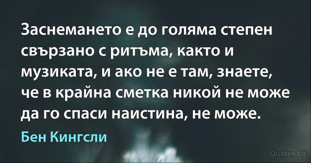 Заснемането е до голяма степен свързано с ритъма, както и музиката, и ако не е там, знаете, че в крайна сметка никой не може да го спаси наистина, не може. (Бен Кингсли)