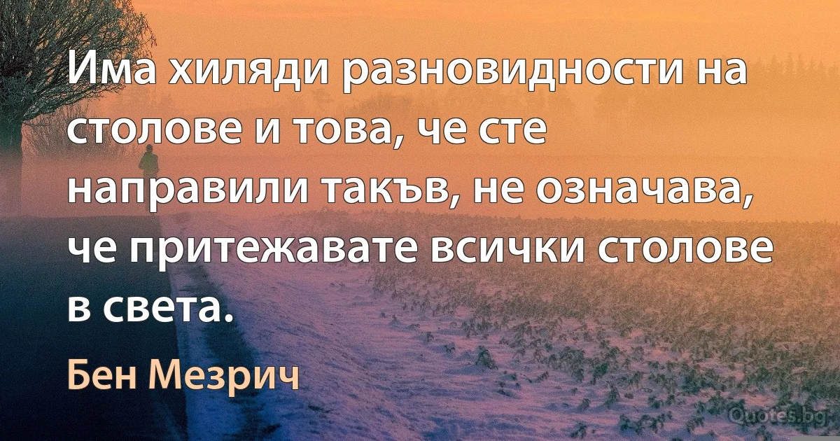 Има хиляди разновидности на столове и това, че сте направили такъв, не означава, че притежавате всички столове в света. (Бен Мезрич)