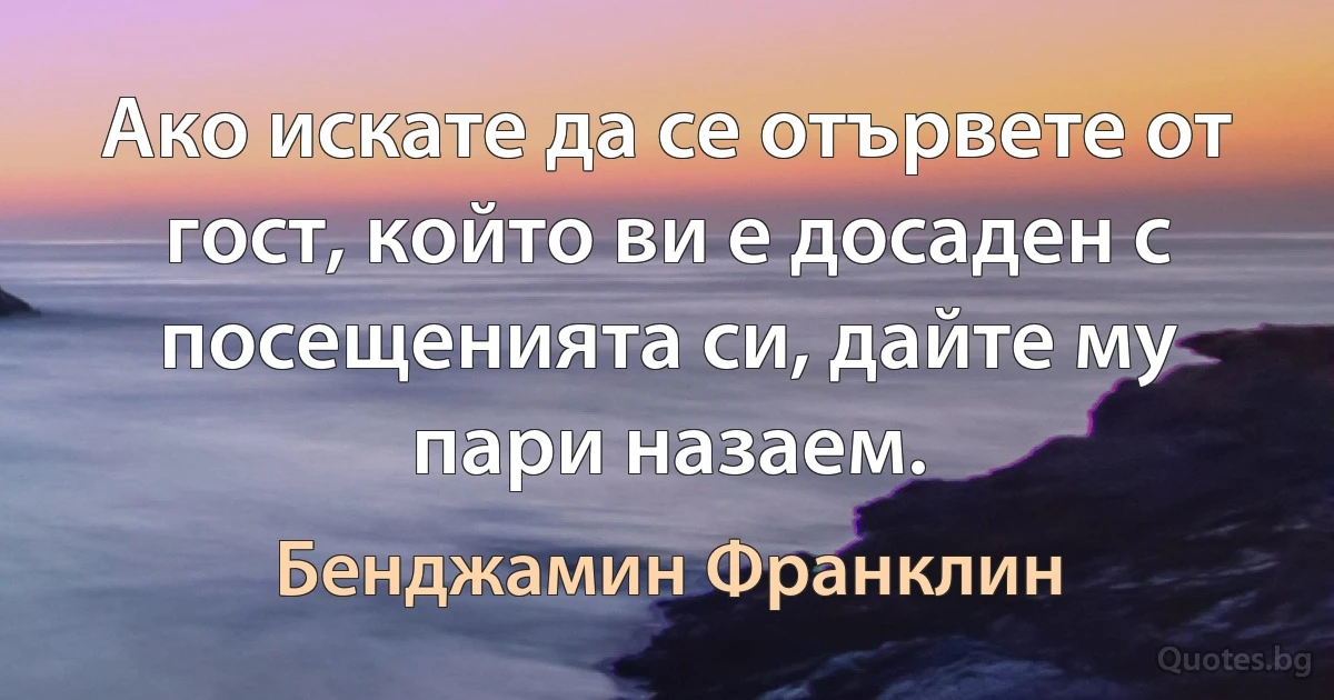 Ако искате да се отървете от гост, който ви е досаден с посещенията си, дайте му пари назаем. (Бенджамин Франклин)