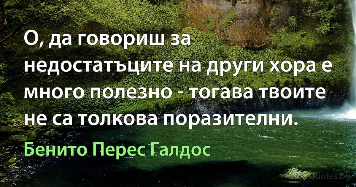 О, да говориш за недостатъците на други хора е много полезно - тогава твоите не са толкова поразителни. (Бенито Перес Галдос)