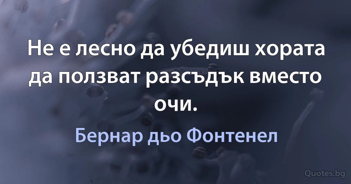 Не е лесно да убедиш хората да ползват разсъдък вместо очи. (Бернар дьо Фонтенел)