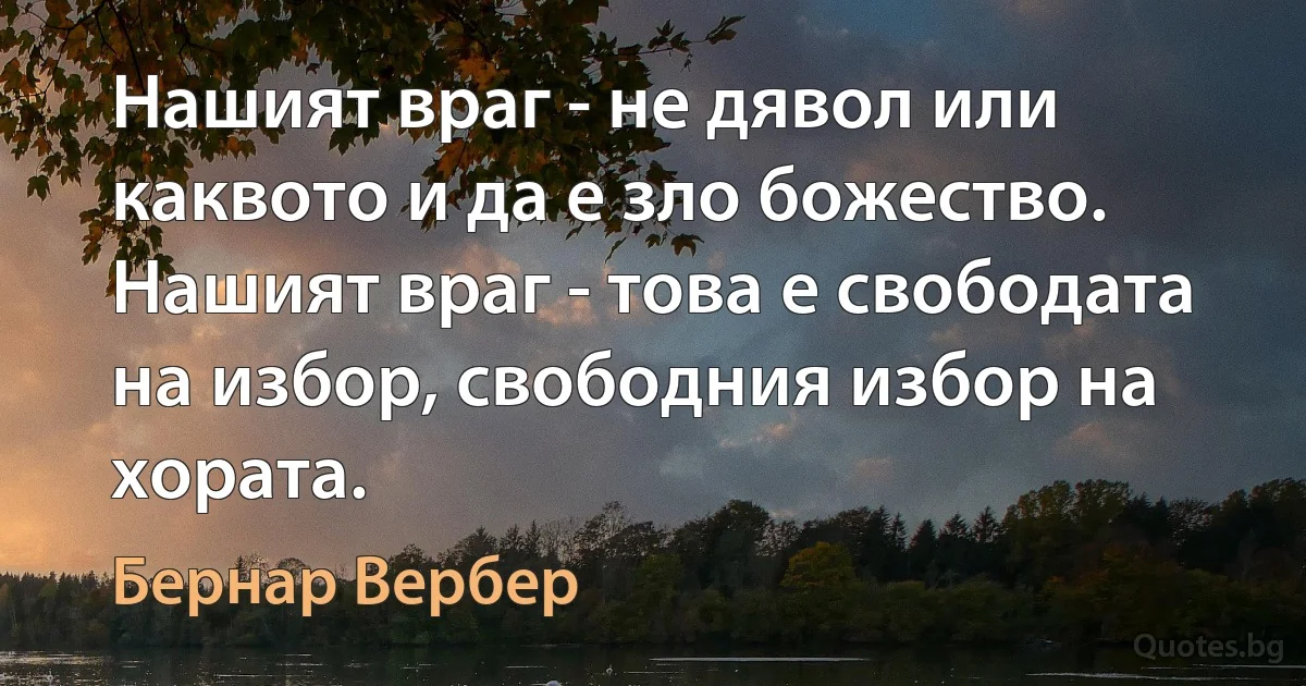 Нашият враг - не дявол или каквото и да е зло божество. Нашият враг - това е свободата на избор, свободния избор на хората. (Бернар Вербер)