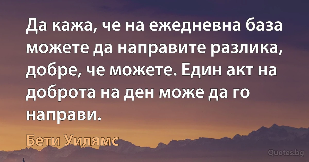 Да кажа, че на ежедневна база можете да направите разлика, добре, че можете. Един акт на доброта на ден може да го направи. (Бети Уилямс)