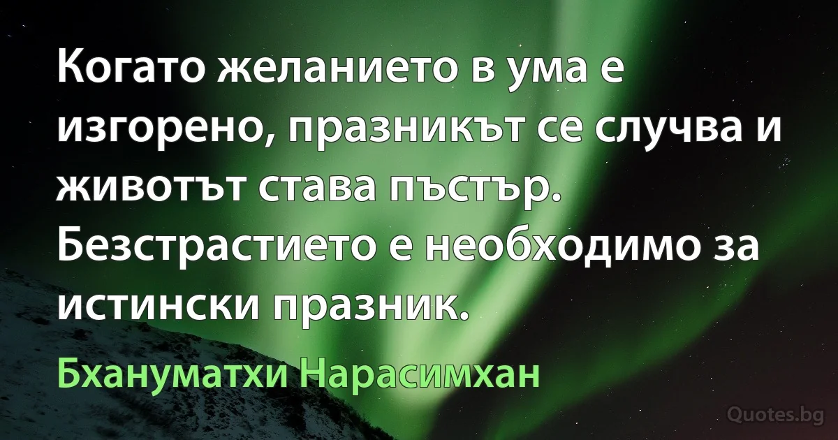 Когато желанието в ума е изгорено, празникът се случва и животът става пъстър. Безстрастието е необходимо за истински празник. (Бхануматхи Нарасимхан)