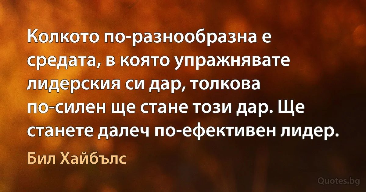 Колкото по-разнообразна е средата, в която упражнявате лидерския си дар, толкова по-силен ще стане този дар. Ще станете далеч по-ефективен лидер. (Бил Хайбълс)