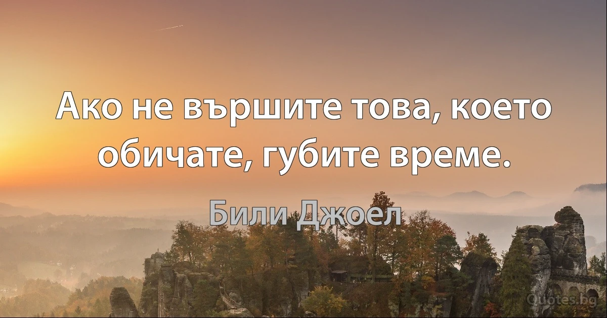 Ако не вършите това, което обичате, губите време. (Били Джоел)