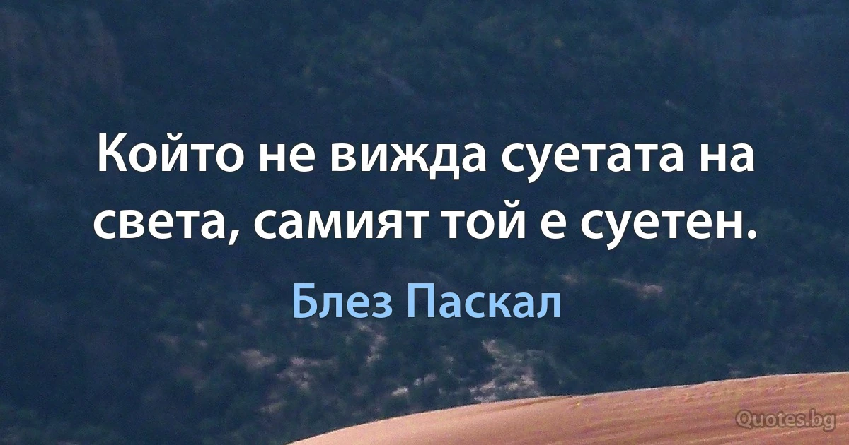 Който не вижда суетата на света, самият той е суетен. (Блез Паскал)