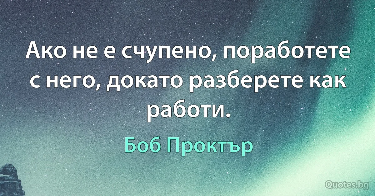 Ако не е счупено, поработете с него, докато разберете как работи. (Боб Проктър)