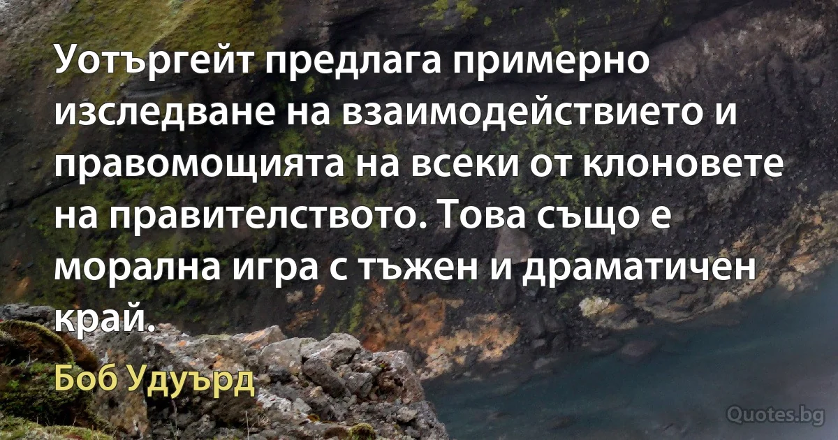 Уотъргейт предлага примерно изследване на взаимодействието и правомощията на всеки от клоновете на правителството. Това също е морална игра с тъжен и драматичен край. (Боб Удуърд)