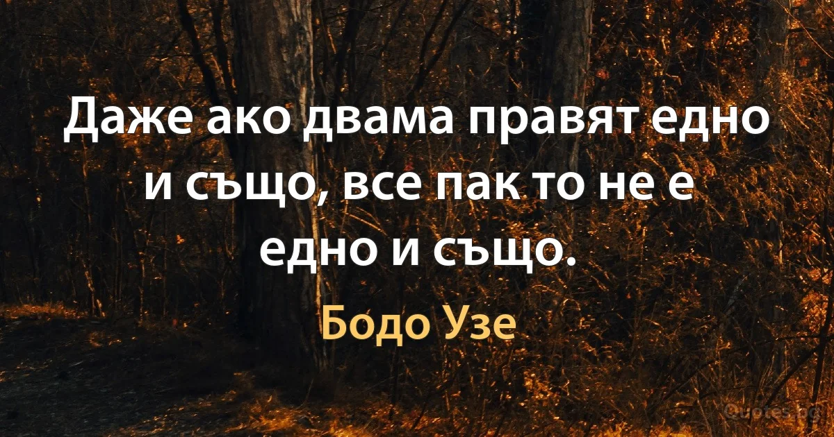 Даже ако двама правят едно и също, все пак то не е едно и също. (Бодо Узе)