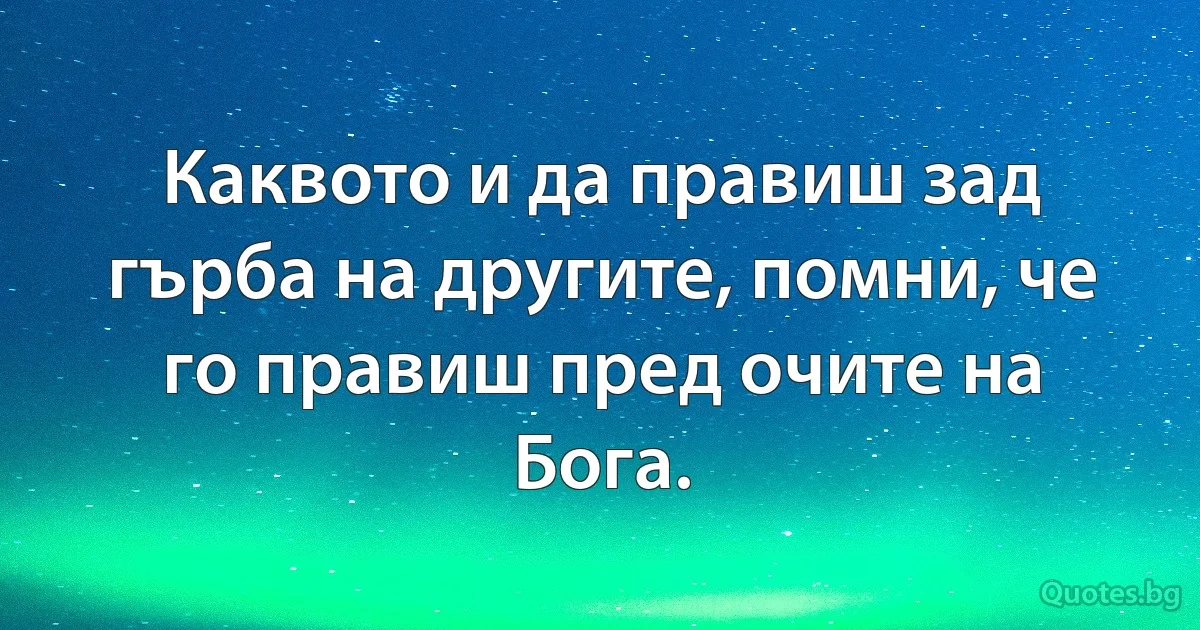 Каквото и да правиш зад гърба на другите, помни, че го правиш пред очите на Бога. (INZ BG)