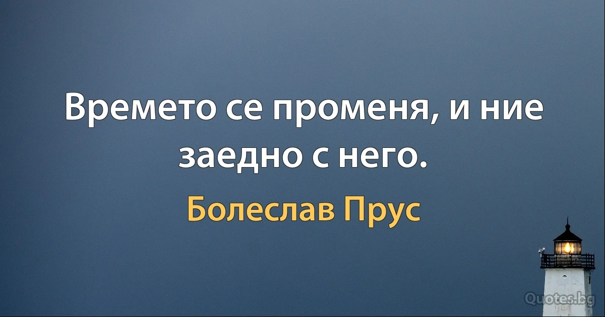 Времето се променя, и ние заедно с него. (Болеслав Прус)