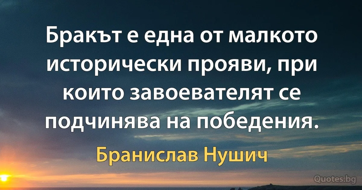 Бракът е една от малкото исторически прояви, при които завоевателят се подчинява на победения. (Бранислав Нушич)